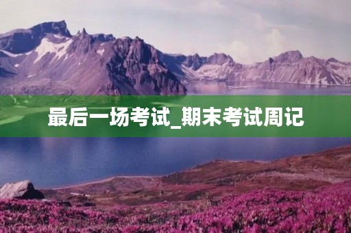 最后一场考试_期末考试周记