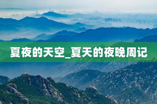 夏夜的天空_夏天的夜晚周记 夏夜的天空_夏天的夜晚周记