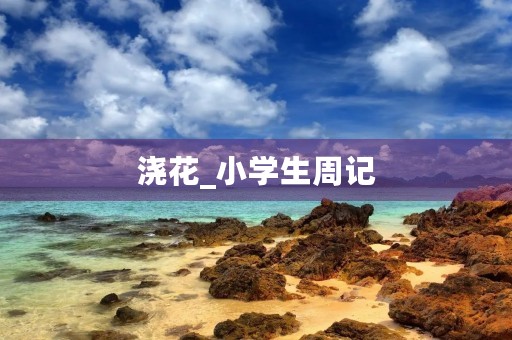 浇花_小学生周记 浇花_小学生周记