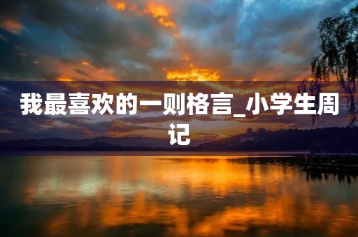 我最喜欢的一则格言_小学生周记 我最喜欢的一则格言_小学生周记
