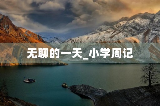 无聊的一天_小学周记 无聊的一天_小学周记