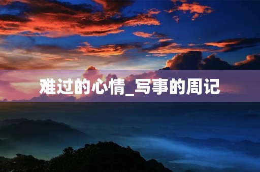 难过的心情_写事的周记 难过的心情_写事的周记