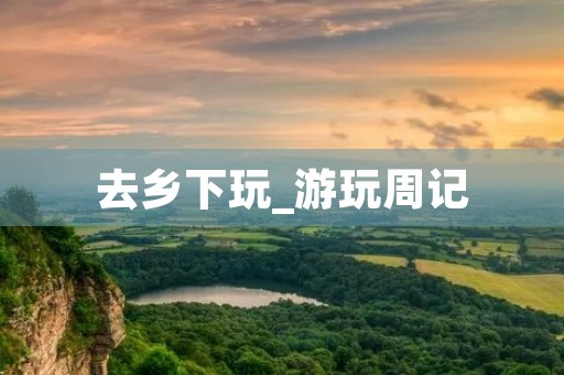 去乡下玩_游玩周记 去乡下玩_游玩周记