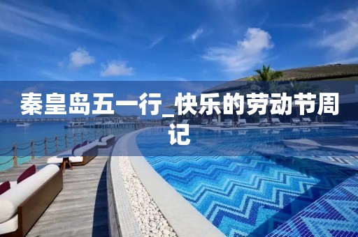 秦皇岛五一行_快乐的劳动节周记 秦皇岛五一行_快乐的劳动节周记