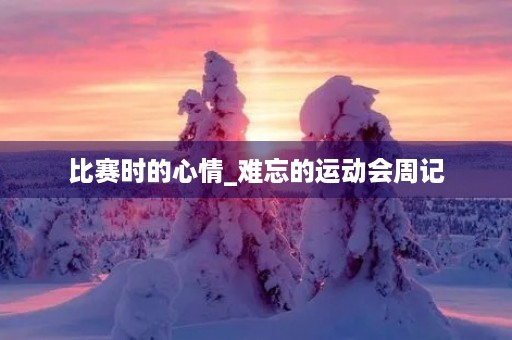 比赛时的心情_难忘的运动会周记 比赛时的心情_难忘的运动会周记