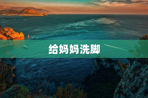 给妈妈洗脚 给妈妈洗脚