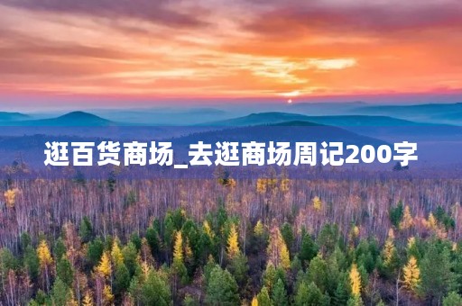 逛百货商场_去逛商场周记200字 逛百货商场_去逛商场周记200字