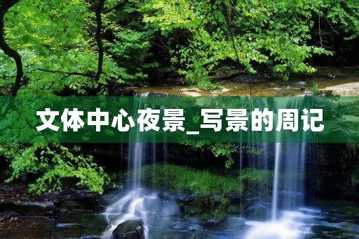 文体中心夜景_写景的周记 文体中心夜景_写景的周记