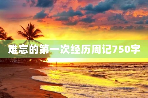 难忘的第一次经历周记750字 难忘的第一次经历周记750字