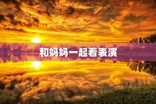 和妈妈一起看表演 和妈妈一起看表演