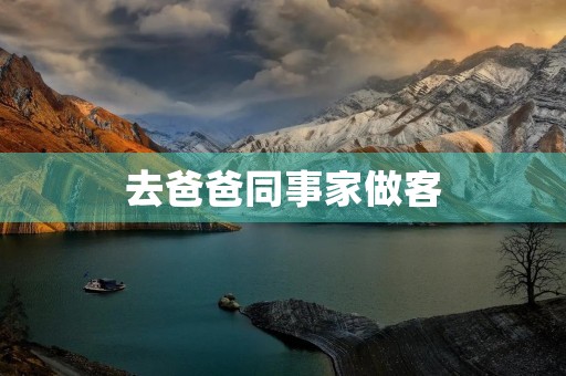 去爸爸同事家做客 去爸爸同事家做客