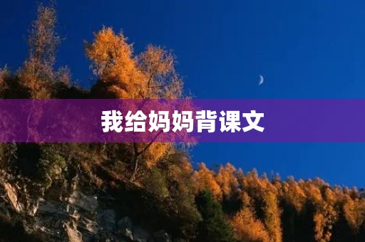 我给妈妈背课文 我给妈妈背课文
