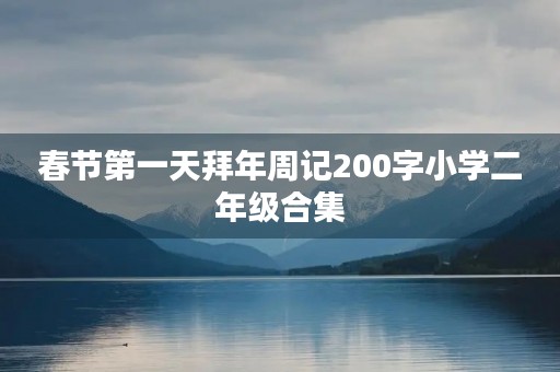 春节第一天拜年周记200字小学二年级合集 春节第一天拜年周记200字小学二年级合集