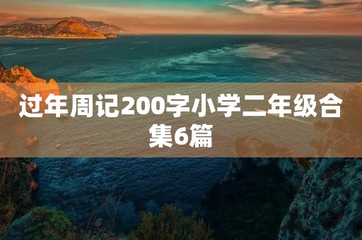 过年周记200字小学二年级合集6篇 过年周记200字小学二年级合集6篇
