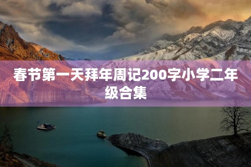 春节第一天拜年周记200字小学二年级合集 春节第一天拜年周记200字小学二年级合集