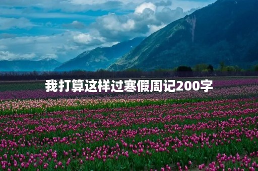 我打算这样过寒假周记200字 我打算这样过寒假周记200字