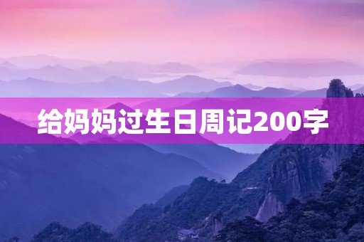 给妈妈过生日周记200字 给妈妈过生日周记200字