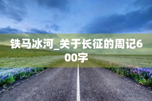 铁马冰河_关于长征的周记600字 铁马冰河_关于长征的周记600字