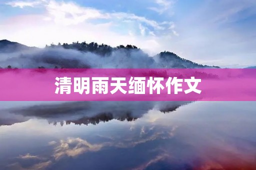 清明雨天缅怀作文 清明雨天缅怀作文