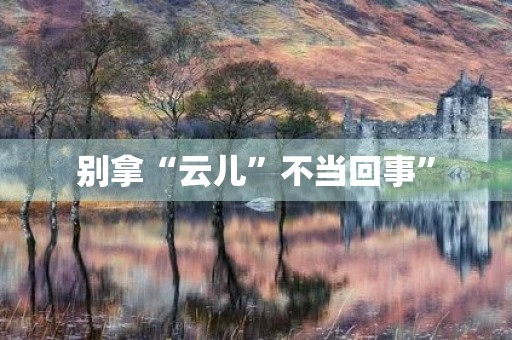 别拿“云儿”不当回事” 别拿“云儿”不当回事”