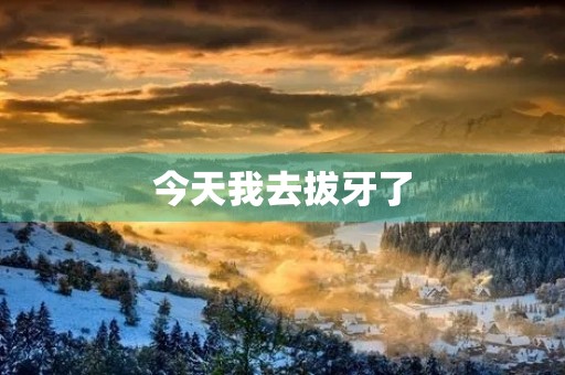 今天我去拔牙了 今天我去拔牙了