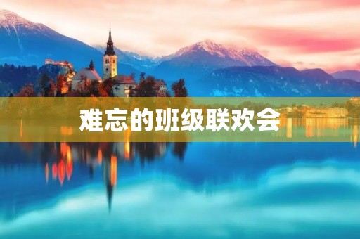 难忘的班级联欢会 难忘的班级联欢会