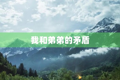 我和弟弟的矛盾 我和弟弟的矛盾