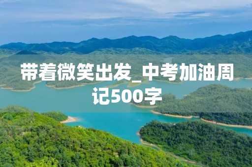 带着微笑出发_中考加油周记500字 带着微笑出发_中考加油周记500字