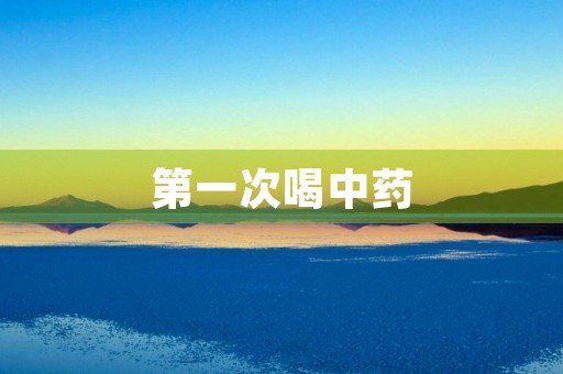 第一次喝中药 第一次喝中药