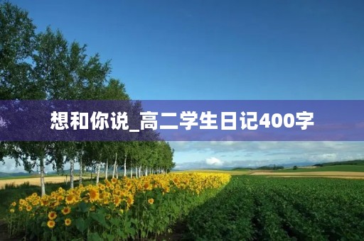 想和你说_高二学生日记400字 想和你说_高二学生日记400字