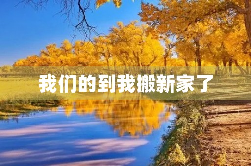 我们的到我搬新家了 我们的到我搬新家了