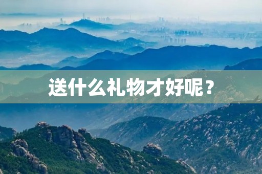 送什么礼物才好呢? 送什么礼物才好呢?