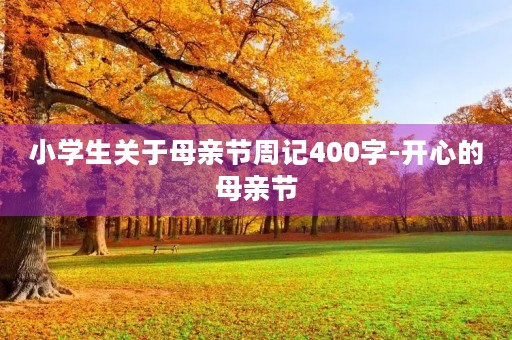 小学生关于母亲节周记400字-开心的母亲节 小学生关于母亲节周记400字-开心的母亲节