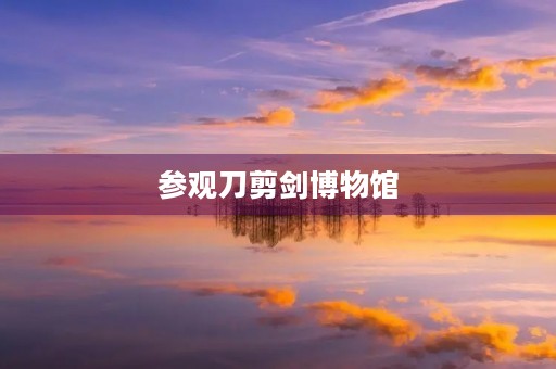 参观刀剪剑博物馆 参观刀剪剑博物馆