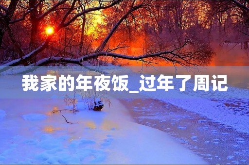 我家的年夜饭_过年了周记 我家的年夜饭_过年了周记