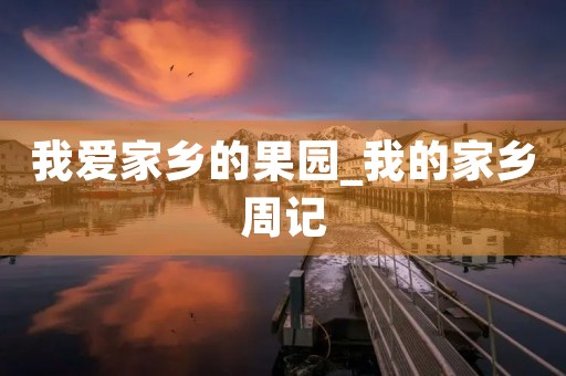 我爱家乡的果园_我的家乡周记 我爱家乡的果园_我的家乡周记