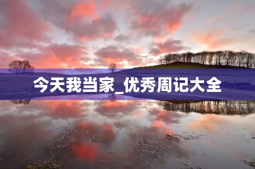 今天我当家_优秀周记大全 今天我当家_优秀周记大全