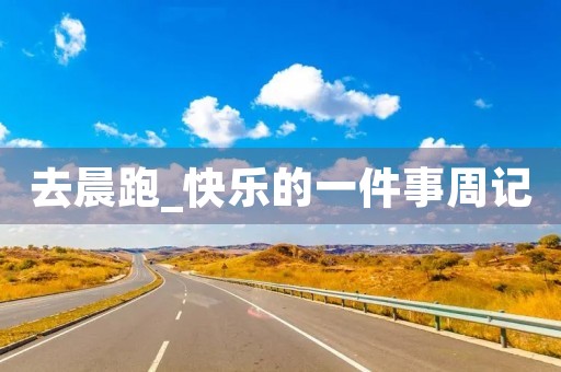 去晨跑_快乐的一件事周记 去晨跑_快乐的一件事周记