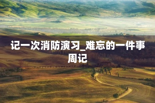 记一次消防演习_难忘的一件事周记