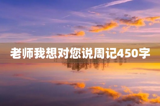 老师我想对您说周记450字 老师我想对您说周记450字