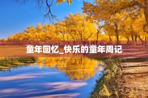童年回忆_快乐的童年周记 童年回忆_快乐的童年周记