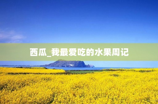 西瓜_我最爱吃的水果周记 西瓜_我最爱吃的水果周记