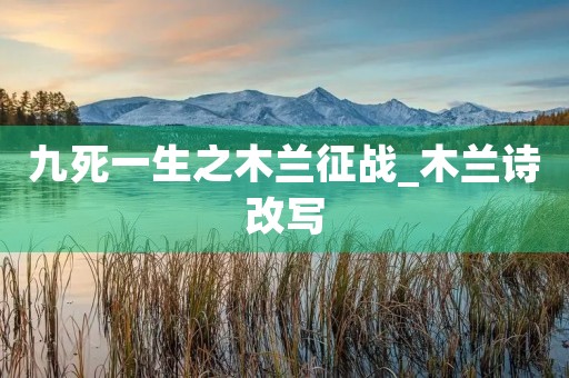 九死一生之木兰征战_木兰诗改写