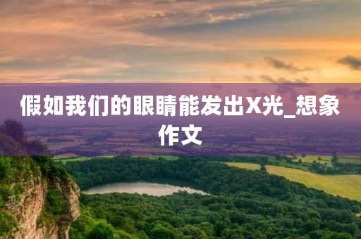 假如我们的眼睛能发出X光_想象作文 假如我们的眼睛能发出X光_想象作文