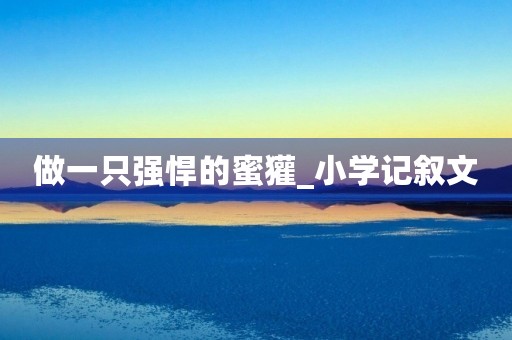 做一只强悍的蜜獾_小学记叙文 做一只强悍的蜜獾_小学记叙文