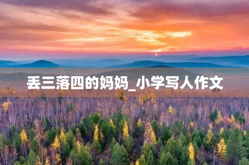 丢三落四的妈妈_小学写人作文 丢三落四的妈妈_小学写人作文