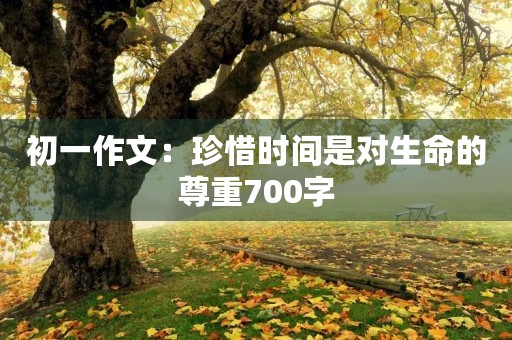 初一作文:珍惜时间是对生命的尊重700字 初一作文:珍惜时间是对生命的尊重700字