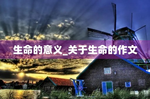 生命的意义_关于生命的作文 生命的意义_关于生命的作文