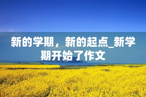 新的学期,新的起点_新学期开始了作文 新的学期,新的起点_新学期开始了作文