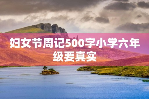 妇女节周记500字小学六年级要真实 妇女节周记500字小学六年级要真实